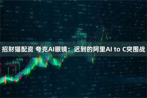 招财猫配资 夸克AI眼镜：迟到的阿里AI to C突围战