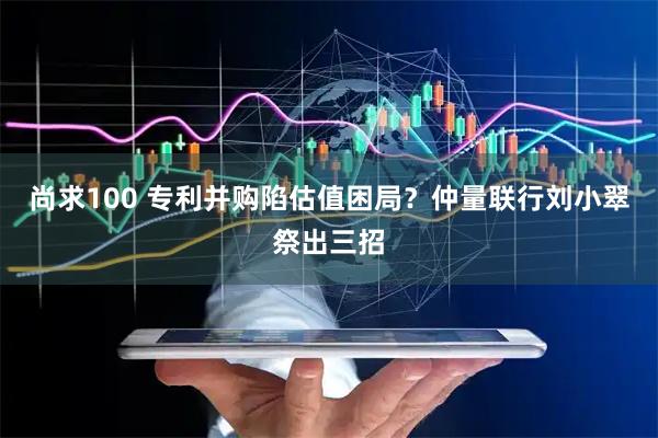 尚求100 专利并购陷估值困局？仲量联行刘小翠祭出三招