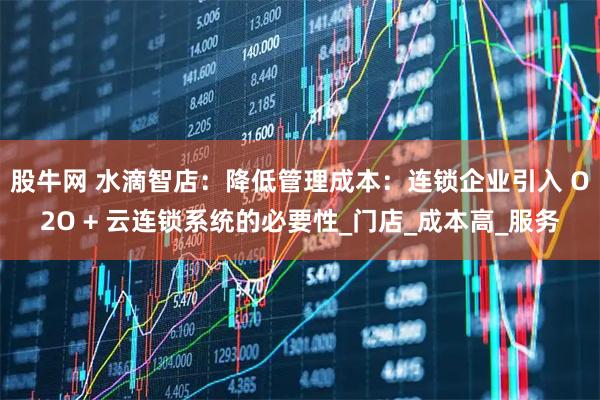 股牛网 水滴智店：降低管理成本：连锁企业引入 O2O + 云连锁系统的必要性_门店_成本高_服务