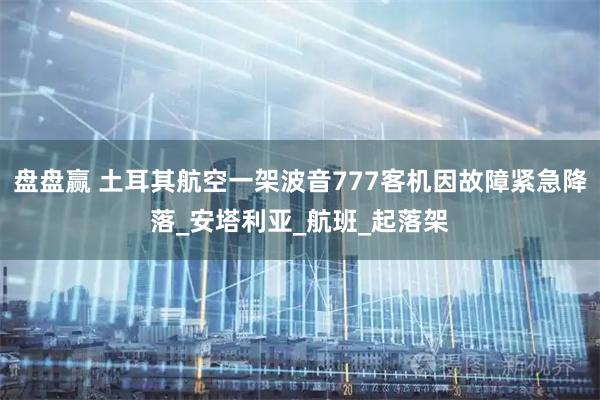 盘盘赢 土耳其航空一架波音777客机因故障紧急降落_安塔利亚_航班_起落架