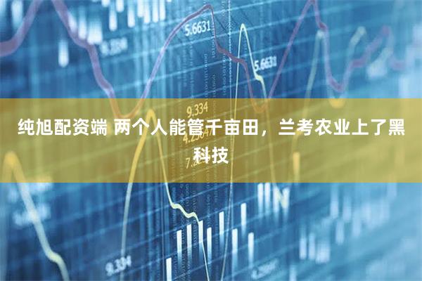 纯旭配资端 两个人能管千亩田，兰考农业上了黑科技