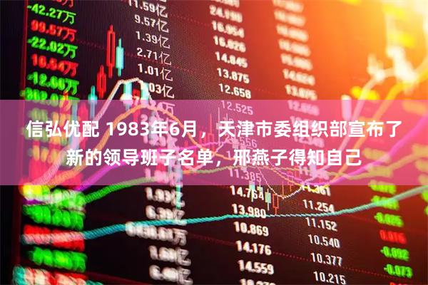 信弘优配 1983年6月，天津市委组织部宣布了新的领导班子名单，邢燕子得知自己