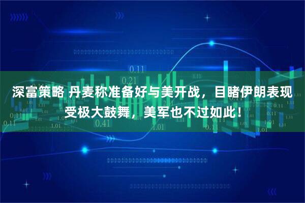 深富策略 丹麦称准备好与美开战，目睹伊朗表现受极大鼓舞，美军也不过如此！