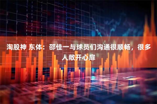 淘股神 东体：邵佳一与球员们沟通很顺畅，很多人敞开心扉