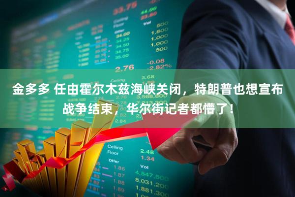 金多多 任由霍尔木兹海峡关闭，特朗普也想宣布战争结束，华尔街记者都懵了！