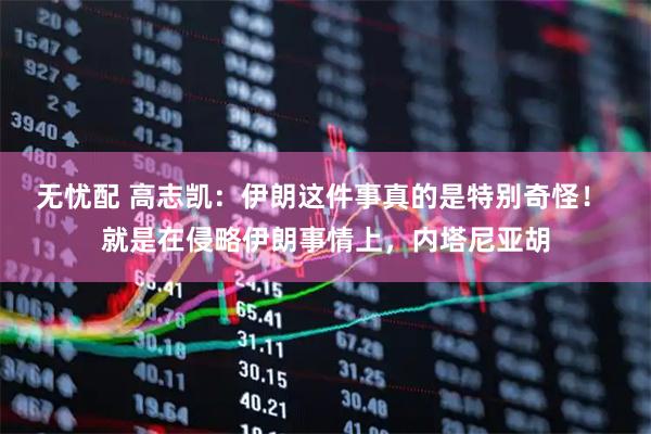 无忧配 高志凯：伊朗这件事真的是特别奇怪！ 就是在侵略伊朗事情上，内塔尼亚胡