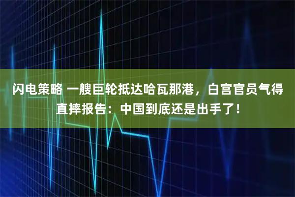 闪电策略 一艘巨轮抵达哈瓦那港，白宫官员气得直摔报告：中国到底还是出手了！
