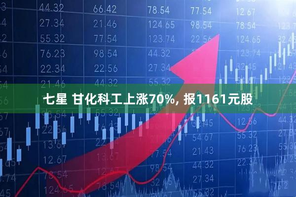 七星 甘化科工上涨70%, 报1161元股