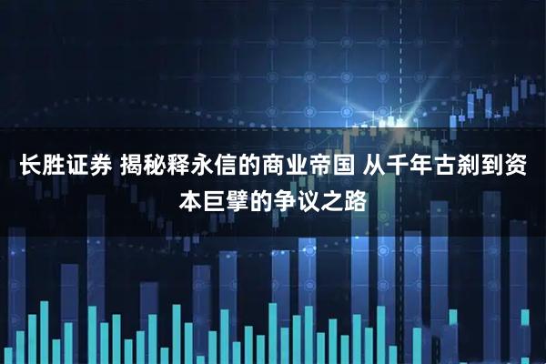 长胜证券 揭秘释永信的商业帝国 从千年古刹到资本巨擘的争议之路