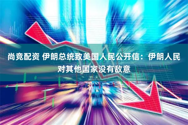 尚竞配资 伊朗总统致美国人民公开信：伊朗人民对其他国家没有敌意