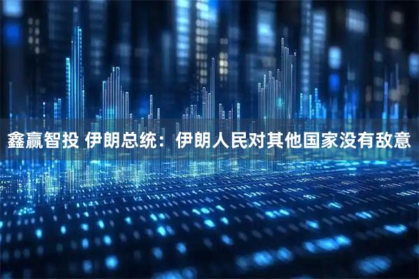 鑫赢智投 伊朗总统：伊朗人民对其他国家没有敌意