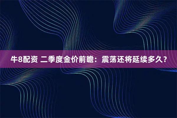 牛8配资 二季度金价前瞻：震荡还将延续多久？