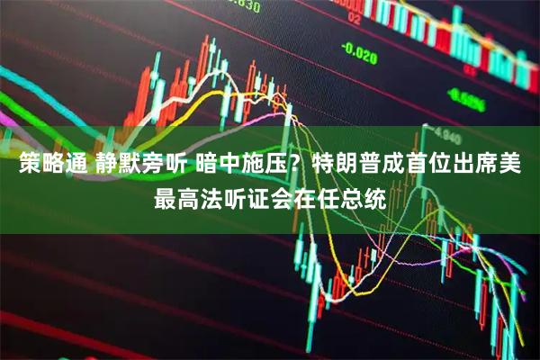 策略通 静默旁听 暗中施压？特朗普成首位出席美最高法听证会在任总统