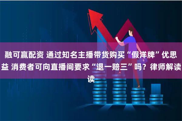 融可赢配资 通过知名主播带货购买“假洋牌”优思益 消费者可向直播间要求“退一赔三”吗？律师解读