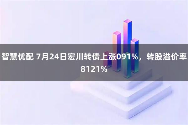 智慧优配 7月24日宏川转债上涨091%，转股溢价率8121%
