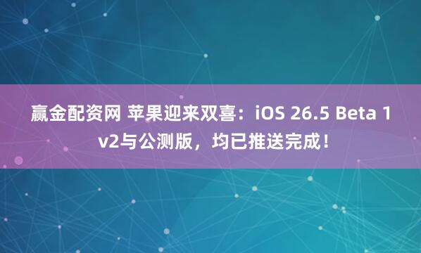 赢金配资网 苹果迎来双喜：iOS 26.5 Beta 1 v2与公测版，均已推送完成！