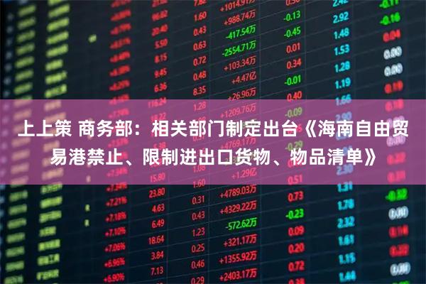 上上策 商务部：相关部门制定出台《海南自由贸易港禁止、限制进出口货物、物品清单》