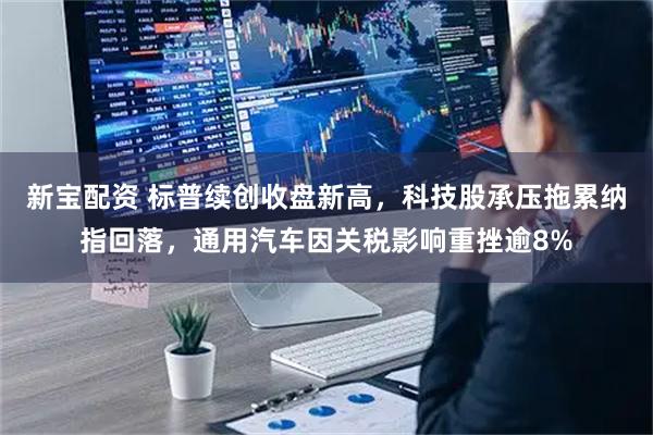 新宝配资 标普续创收盘新高，科技股承压拖累纳指回落，通用汽车因关税影响重挫逾8%