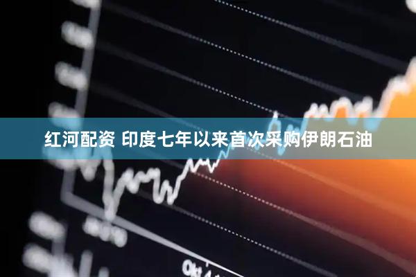 红河配资 印度七年以来首次采购伊朗石油