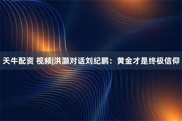 天牛配资 视频|洪灝对话刘纪鹏：黄金才是终极信仰