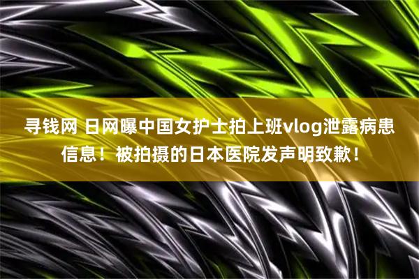 寻钱网 日网曝中国女护士拍上班vlog泄露病患信息！被拍摄的日本医院发声明致歉！