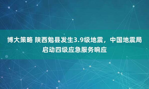 博大策略 陕西勉县发生3.9级地震，中国地震局启动四级应急服务响应