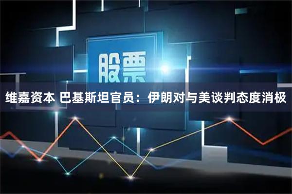 维嘉资本 巴基斯坦官员：伊朗对与美谈判态度消极