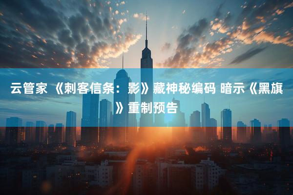 云管家 《刺客信条：影》藏神秘编码 暗示《黑旗》重制预告