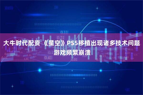 大牛时代配资 《星空》PS5移植出现诸多技术问题 游戏频繁崩溃