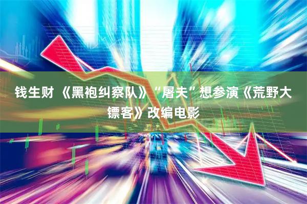 钱生财 《黑袍纠察队》“屠夫”想参演《荒野大镖客》改编电影