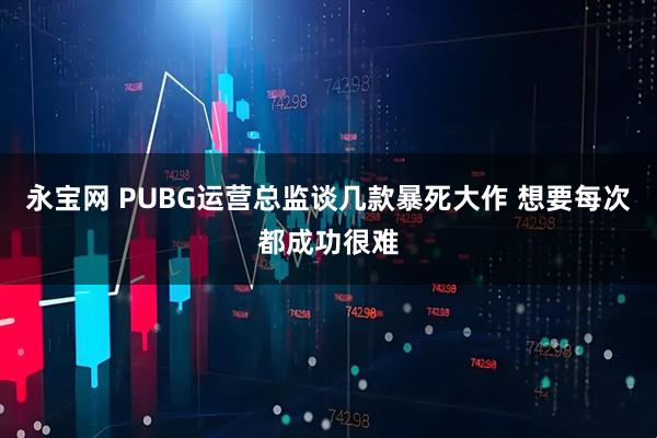 永宝网 PUBG运营总监谈几款暴死大作 想要每次都成功很难
