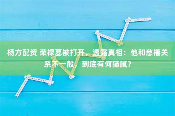杨方配资 荣禄墓被打开，透露真相：他和慈禧关系不一般，到底有何猫腻？