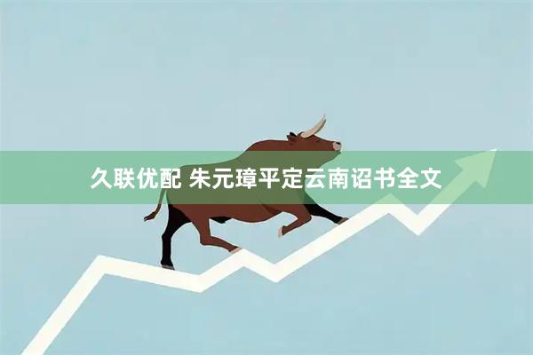 久联优配 朱元璋平定云南诏书全文