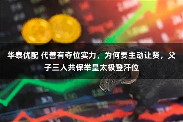 华泰优配 代善有夺位实力，为何要主动让贤，父子三人共保举皇太极登汗位
