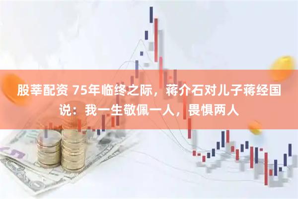 股莘配资 75年临终之际，蒋介石对儿子蒋经国说：我一生敬佩一人，畏惧两人