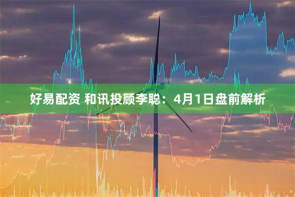 好易配资 和讯投顾李聪：4月1日盘前解析