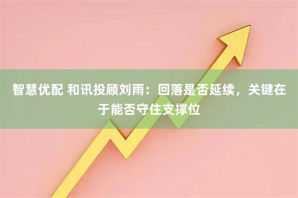 智慧优配 和讯投顾刘雨：回落是否延续，关键在于能否守住支撑位