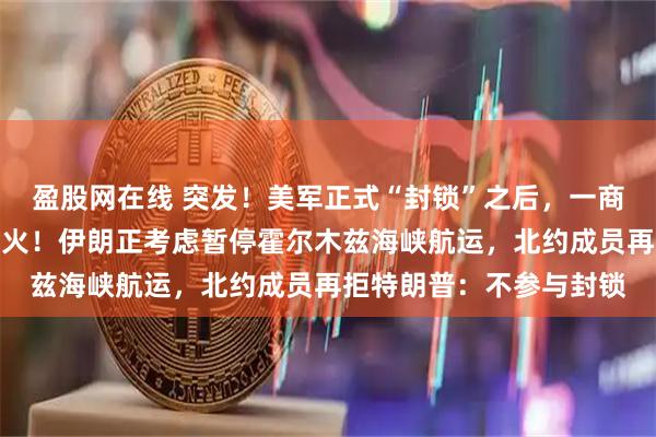 盈股网在线 突发！美军正式“封锁”之后，一商船在阿曼湾被击中并起火！伊朗正考虑暂停霍尔木兹海峡航运，北约成员再拒特朗普：不参与封锁