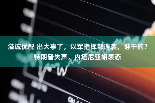 溢诚优配 出大事了，以军指挥部遇袭，谁干的？特朗普失声，内塔尼亚胡表态